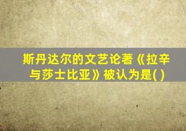 斯丹达尔的文艺论著《拉辛与莎士比亚》被认为是( )